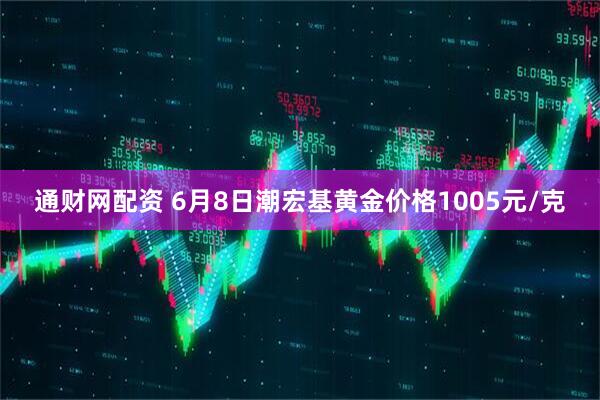 通财网配资 6月8日潮宏基黄金价格1005元/克