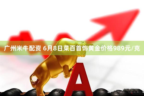 广州米牛配资 6月8日菜百首饰黄金价格989元/克