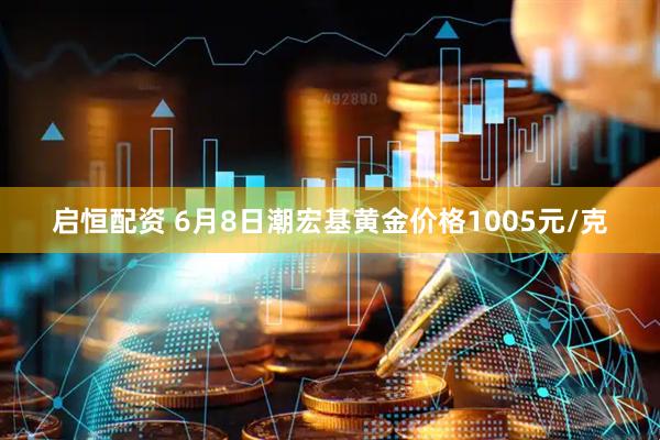 启恒配资 6月8日潮宏基黄金价格1005元/克