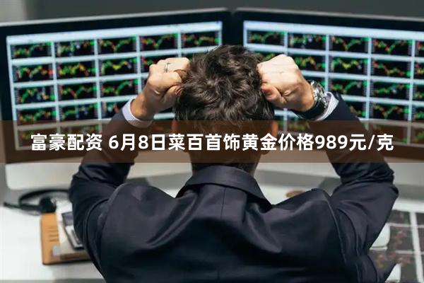 富豪配资 6月8日菜百首饰黄金价格989元/克