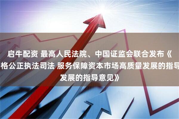 启牛配资 最高人民法院、中国证监会联合发布《关于严格公正执法司法 服务保障资本市场高质量发展的指导意见》