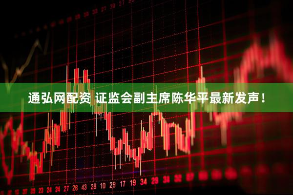 通弘网配资 证监会副主席陈华平最新发声！