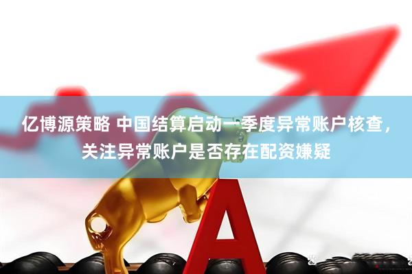 亿博源策略 中国结算启动一季度异常账户核查，关注异常账户是否存在配资嫌疑