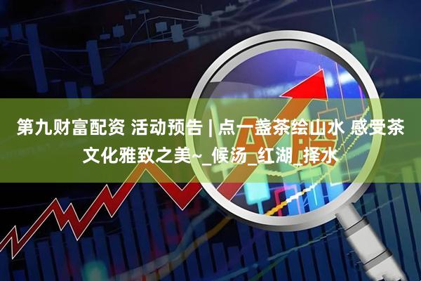 第九财富配资 活动预告 | 点一盏茶绘山水 感受茶文化雅致之美~_候汤_红湖_择水