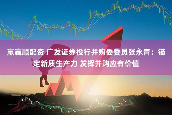 赢赢顺配资 广发证券投行并购委委员张永青：锚定新质生产力 发挥并购应有价值