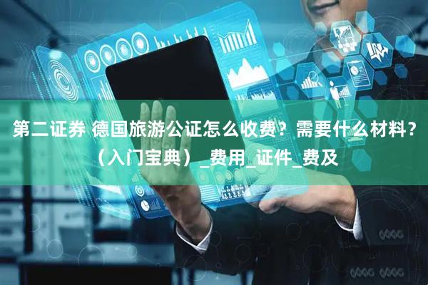 第二证券 德国旅游公证怎么收费？需要什么材料？（入门宝典）_费用_证件_费及