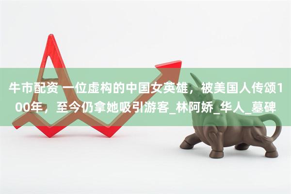 牛市配资 一位虚构的中国女英雄，被美国人传颂100年，至今仍拿她吸引游客_林阿娇_华人_墓碑