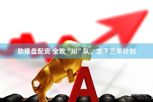 助操盘配资 全败“川”队，定下三年计划