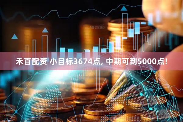 禾百配资 小目标3674点, 中期可到5000点!