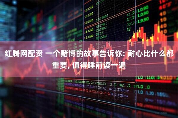 红腾网配资 一个赌博的故事告诉你: 耐心比什么都重要, 值得睡前读一遍
