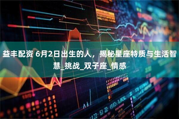 益丰配资 6月2日出生的人，揭秘星座特质与生活智慧_挑战_双子座_情感