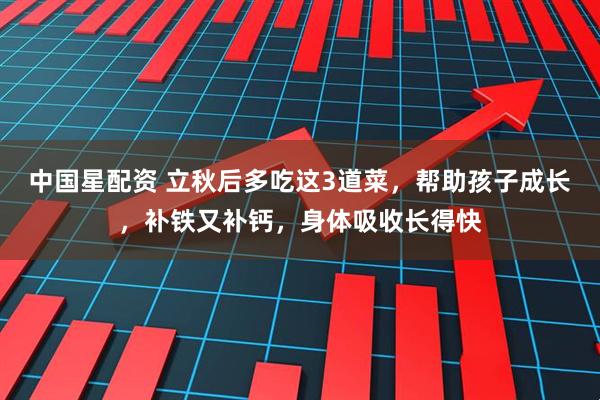中国星配资 立秋后多吃这3道菜，帮助孩子成长，补铁又补钙，身体吸收长得快