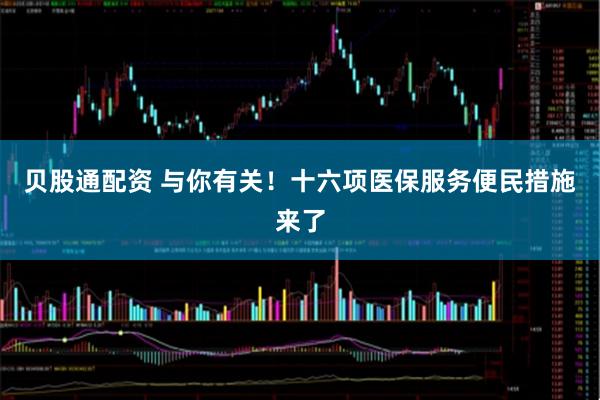贝股通配资 与你有关！十六项医保服务便民措施来了