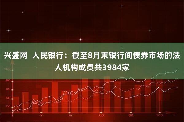兴盛网  人民银行：截至8月末银行间债券市场的法人机构成员共3984家
