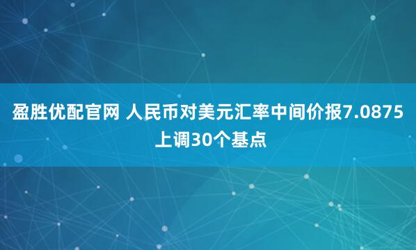 盈胜优配官网 人民币对美元汇率中间价报7.0875 上调30个基点