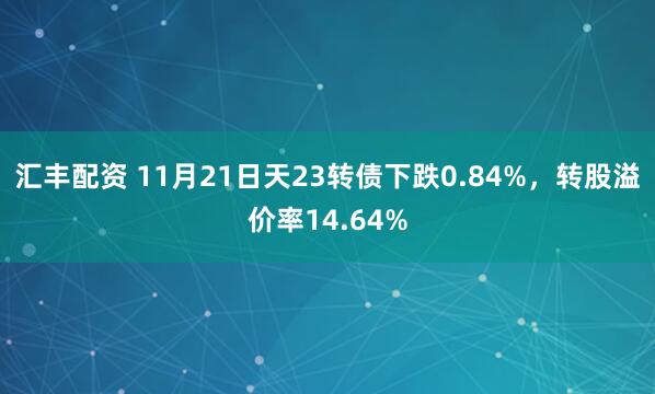 汇丰配资 11月21日天23转债下跌0.84%，转股溢价率14.64%