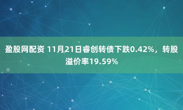 盈股网配资 11月21日睿创转债下跌0.42%，转股溢价率19.59%
