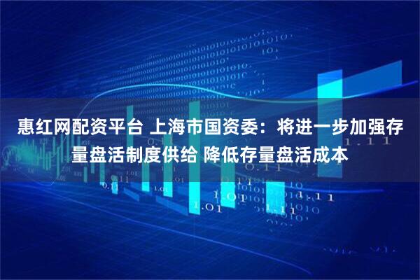 惠红网配资平台 上海市国资委：将进一步加强存量盘活制度供给 降低存量盘活成本