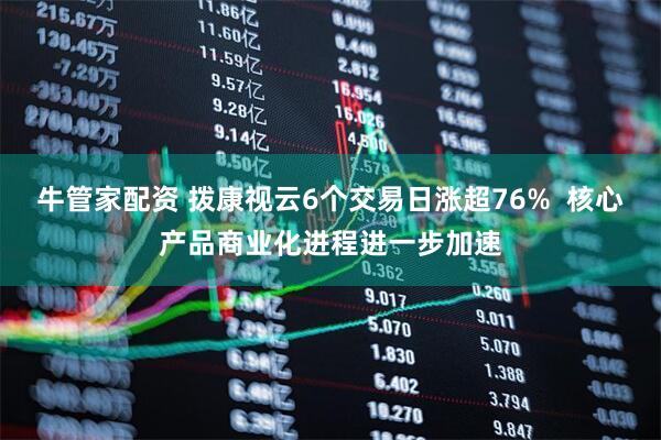 牛管家配资 拨康视云6个交易日涨超76%  核心产品商业化进程进一步加速
