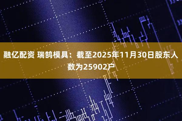 融亿配资 瑞鹄模具：截至2025年11月30日股东人数为25902户