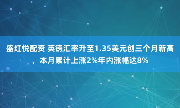 盛红悦配资 英镑汇率升至1.35美元创三个月新高，本月累计上涨2%年内涨幅达8%