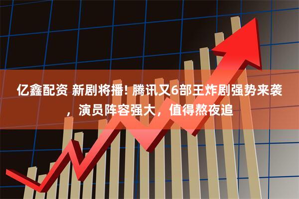 亿鑫配资 新剧将播! 腾讯又6部王炸剧强势来袭，演员阵容强大，值得熬夜追