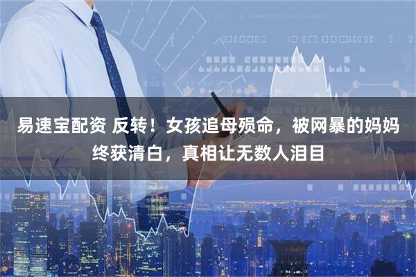 易速宝配资 反转！女孩追母殒命，被网暴的妈妈终获清白，真相让无数人泪目