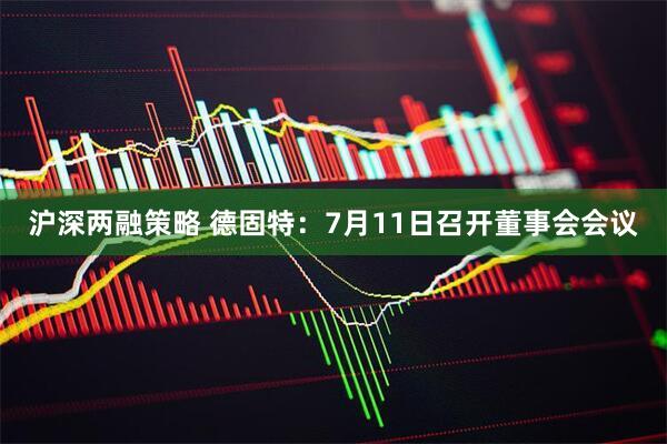 沪深两融策略 德固特：7月11日召开董事会会议