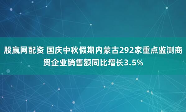 股赢网配资 国庆中秋假期内蒙古292家重点监测商贸企业销售额同比增长3.5%