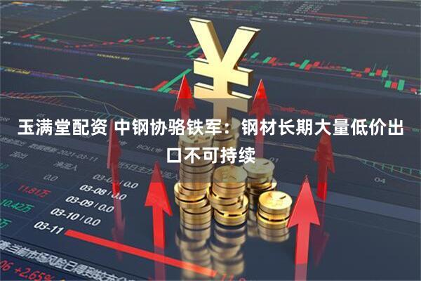 玉满堂配资 中钢协骆铁军：钢材长期大量低价出口不可持续