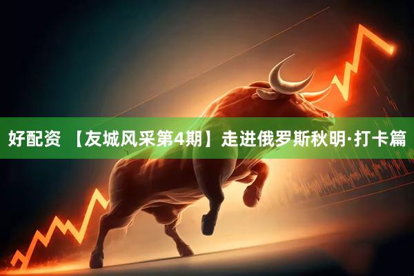好配资 【友城风采第4期】走进俄罗斯秋明·打卡篇