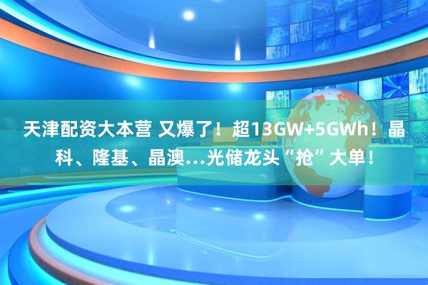 天津配资大本营 又爆了！超13GW+5GWh！晶科、隆基、晶澳…光储龙头“抢”大单！