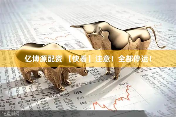 亿博源配资 【快看】注意！全部停运！