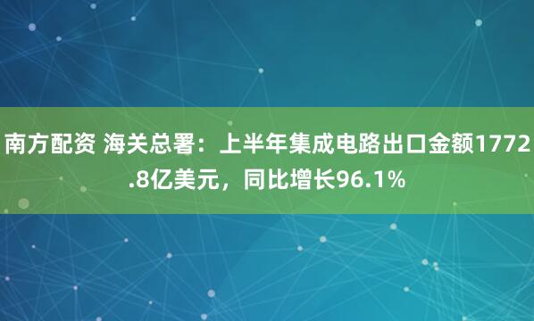 南方配资 海关总署：上半年集成电路出口金额1772.8亿美元，同比增长96.1%